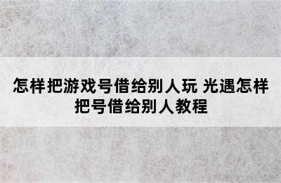 怎样把游戏号借给别人玩 光遇怎样把号借给别人教程